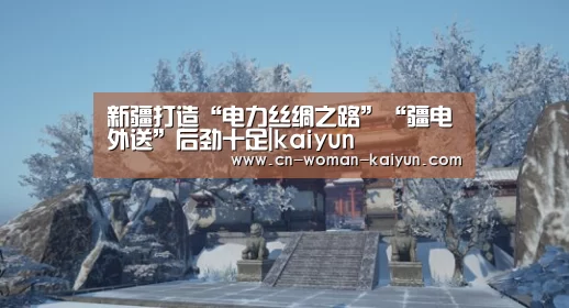 新疆打造“电力丝绸之路”“疆电外送”后劲十足|kaiyun(图2) 新疆打造“电力丝绸之路”“疆电外送”后劲十足|kaiyun(图2)