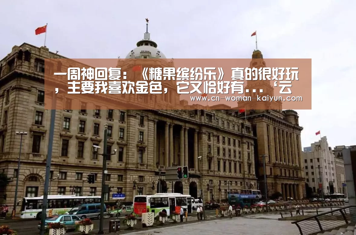 一周神回复:《糖果缤纷乐》真的很好玩,主要我喜欢金色,它又恰好有...‘云开体育’(图1) 云开体育