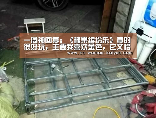 一周神回复:《糖果缤纷乐》真的很好玩,主要我喜欢金色,它又恰好有...‘云开体育’(图3) 云开官网